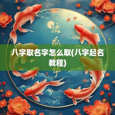 八字取名字怎么取(八字起名教程)