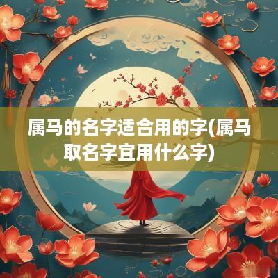 属马的名字适合用的字(属马取名字宜用什么字)