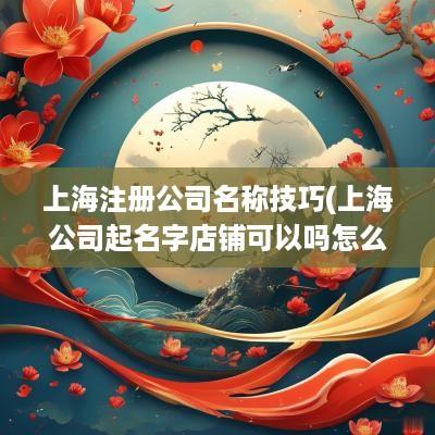 上海注册公司名称技巧(上海公司起名字店铺可以吗怎么起)