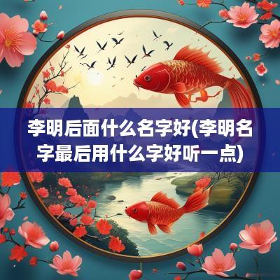 李明后面什么名字好(李明名字最后用什么字好听一点)