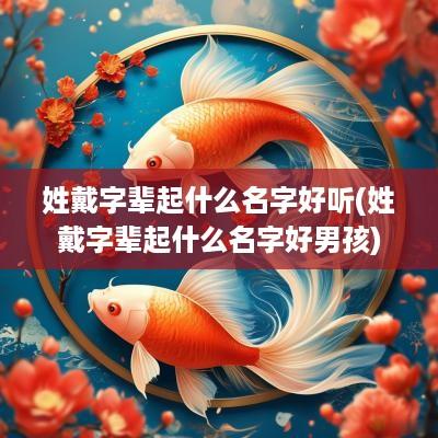 姓戴字辈起什么名字好听(姓戴字辈起什么名字好男孩)