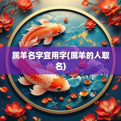 属羊名字宜用字(属羊的人取名)