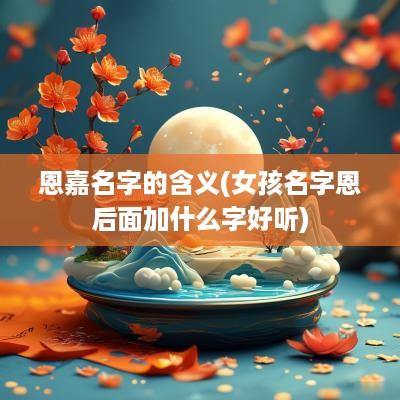 恩嘉名字的含义(女孩名字恩后面加什么字好听)