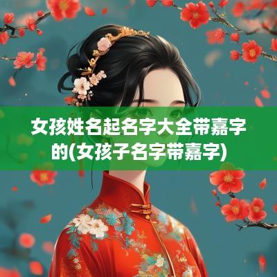 女孩姓名起名字大全带嘉字的(女孩子名字带嘉字)