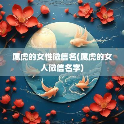 属虎的女性微信名(属虎的女人微信名字)