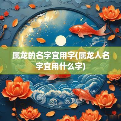 属龙的名字宜用字(属龙人名字宜用什么字)