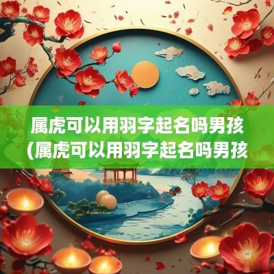 属虎可以用羽字起名吗男孩(属虎可以用羽字起名吗男孩取名)