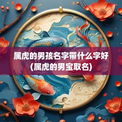 属虎的男孩名字带什么字好(属虎的男宝取名)