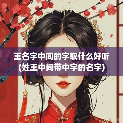 王名字中间的字取什么好听(姓王中间带中字的名字)