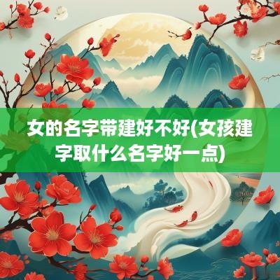 女的名字带建好不好(女孩建字取什么名字好一点)