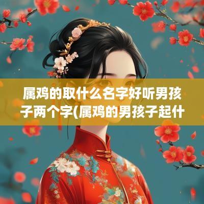 属鸡的取什么名字好听男孩子两个字(属鸡的男孩子起什么名字好)