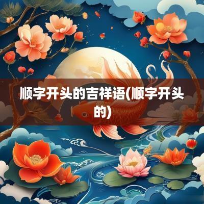 顺字开头的吉祥语(顺字开头的)