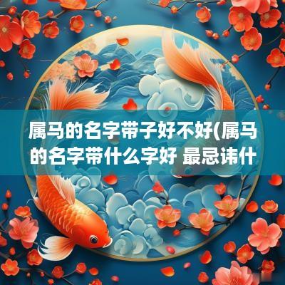 属马的名字带子好不好(属马的名字带什么字好 最忌讳什么)