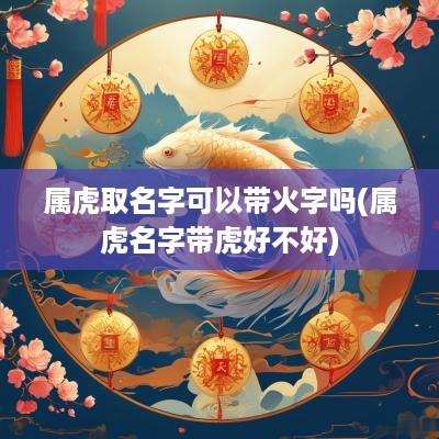 属虎取名字可以带火字吗(属虎名字带虎好不好)