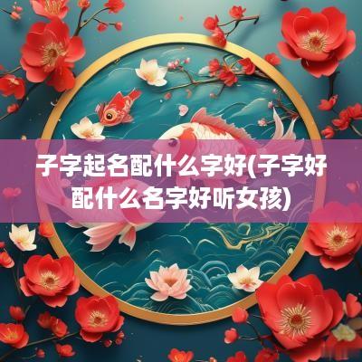 子字起名配什么字好(子字好配什么名字好听女孩)