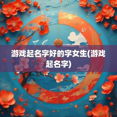 游戏起名字好的字女生(游戏起名字)
