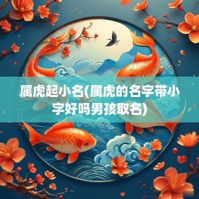 属虎起小名(属虎的名字带小字好吗男孩取名)