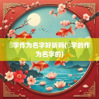 犇字作为名字好听吗(堔字的作为名字的)