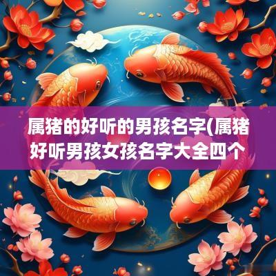 属猪的好听的男孩名字(属猪好听男孩女孩名字大全四个字)
