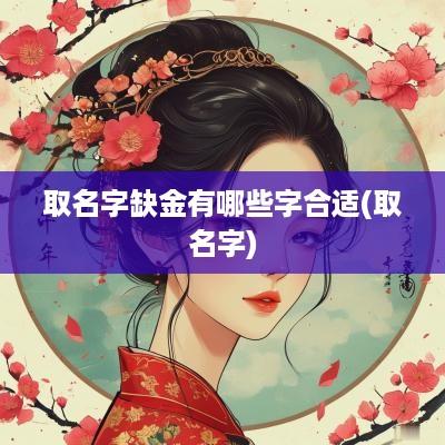 取名字缺金有哪些字合适(取名字)