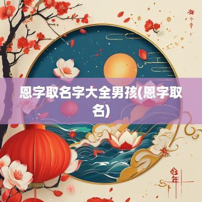 恩字取名字大全男孩(恩字取名)