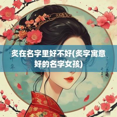 炙在名字里好不好(炙字寓意好的名字女孩)