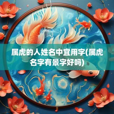 属虎的人姓名中宜用字(属虎名字有景字好吗)