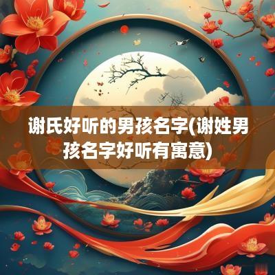 谢氏好听的男孩名字(谢姓男孩名字好听有寓意)