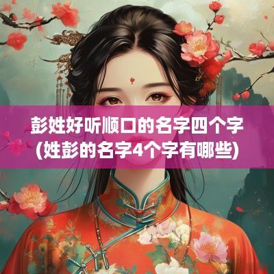 彭姓好听顺口的名字四个字(姓彭的名字4个字有哪些)