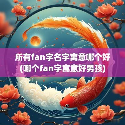 所有fan字名字寓意哪个好(哪个fan字寓意好男孩)