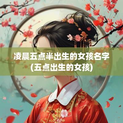 凌晨五点半出生的女孩名字(五点出生的女孩) 凌晨五点半出生的女孩名字(五点出生的女孩)