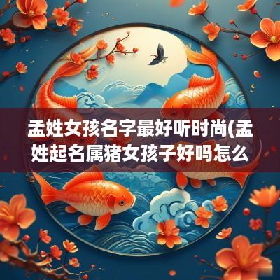 孟姓女孩名字最好听时尚(孟姓起名属猪女孩子好吗怎么取)