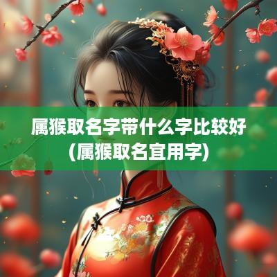 属猴取名字带什么字比较好(属猴取名宜用字)