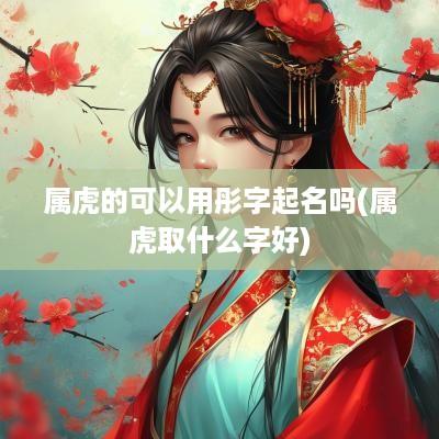 属虎的可以用彤字起名吗(属虎取什么字好)