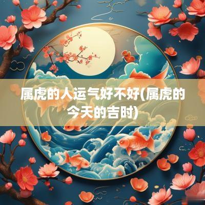 属虎的人运气好不好(属虎的今天的吉时)