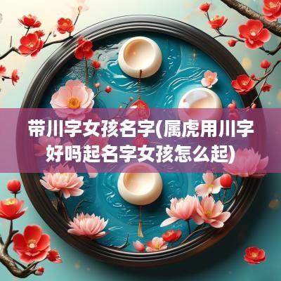 带川字女孩名字(属虎用川字好吗起名字女孩怎么起)