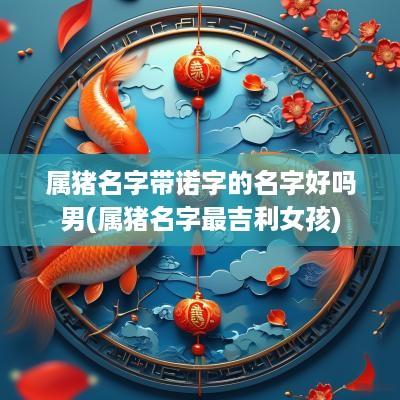 属猪名字带诺字的名字好吗男(属猪名字最吉利女孩)