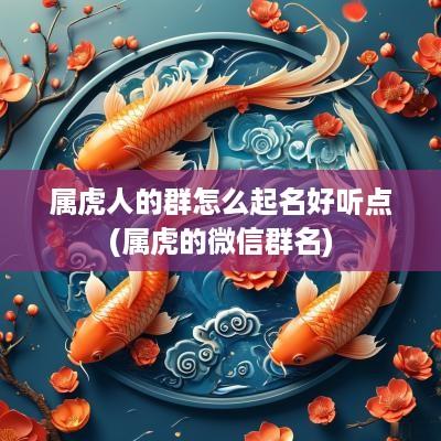 属虎人的群怎么起名好听点(属虎的微信群名)