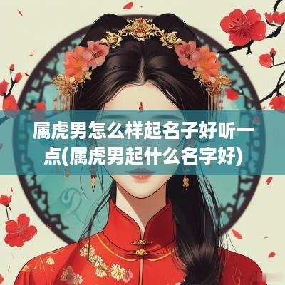 属虎男怎么样起名子好听一点(属虎男起什么名字好)