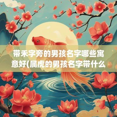 带禾字旁的男孩名字哪些寓意好(属虎的男孩名字带什么字好)