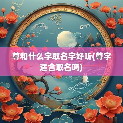 尊和什么字取名字好听(尊字适合取名吗)
