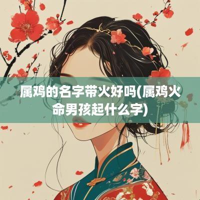 属鸡的名字带火好吗(属鸡火命男孩起什么字)