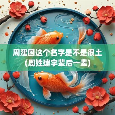 周建国这个名字是不是很土(周姓建字辈后一辈)