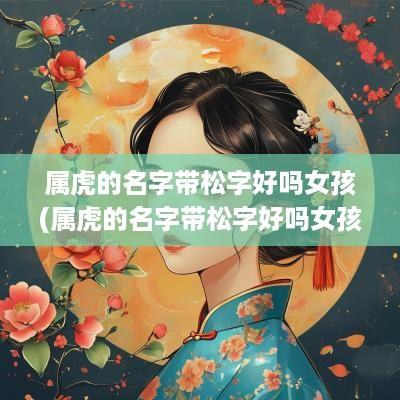 属虎的名字带松字好吗女孩(属虎的名字带松字好吗女孩怎么取)