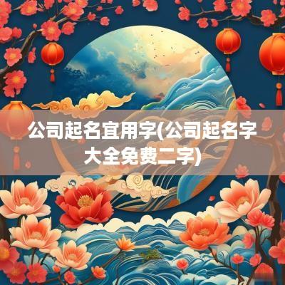 公司起名宜用字(公司起名字大全免费二字)