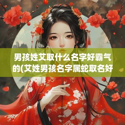 男孩姓艾取什么名字好霸气的(艾姓男孩名字属蛇取名好吗视频)
