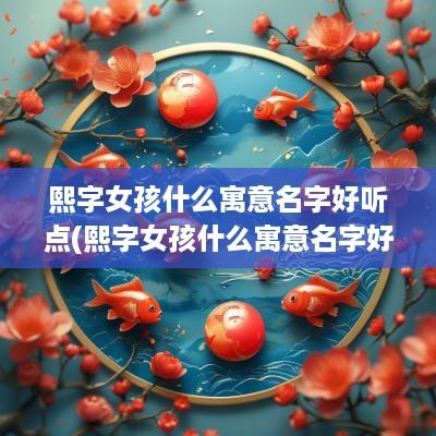 熙字女孩什么寓意名字好听点(熙字女孩什么寓意名字好听)