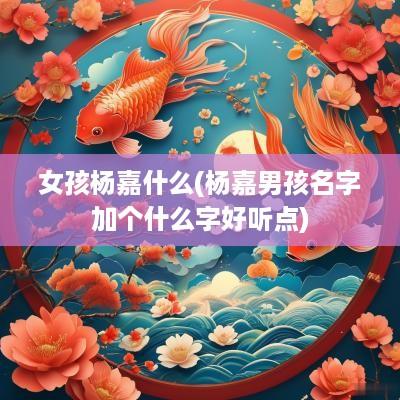 女孩杨嘉什么(杨嘉男孩名字加个什么字好听点)