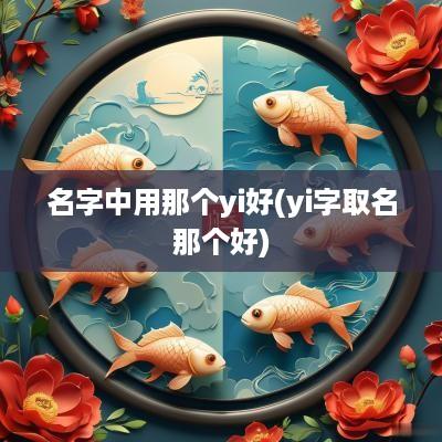 名字中用那个yi好(yi字取名那个好)