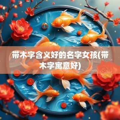 带木字含义好的名字女孩(带木字寓意好)